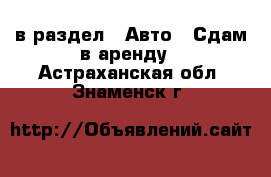  в раздел : Авто » Сдам в аренду . Астраханская обл.,Знаменск г.